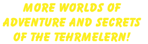 More Worlds of 
Adventure and Secrets 
of the tehrmelern!
