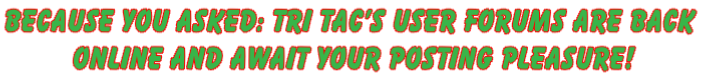Because You Asked: Tri Tac’s User Forums are back
 Online and await your posting pleasure!
